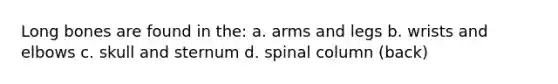 Long bones are found in the: a. arms and legs b. wrists and elbows c. skull and sternum d. spinal column (back)