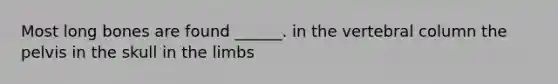 Most long bones are found ______. in the vertebral column the pelvis in the skull in the limbs