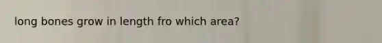 long bones grow in length fro which area?