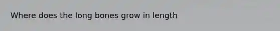 Where does the long bones grow in length