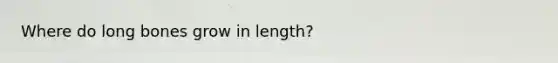 Where do long bones grow in length?