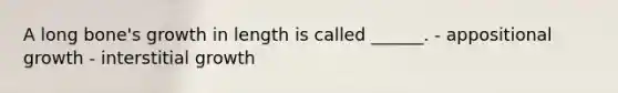 A long bone's growth in length is called ______. - appositional growth - interstitial growth