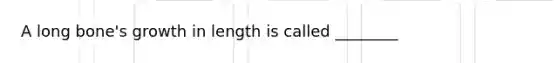 A long bone's growth in length is called ________