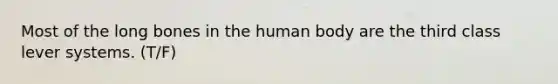 Most of the long bones in the human body are the third class lever systems. (T/F)