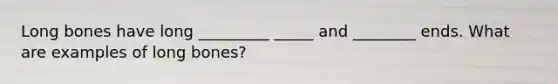 Long bones have long _________ _____ and ________ ends. What are examples of long bones?