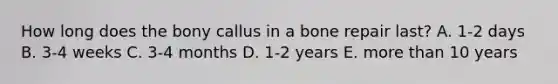 How long does the bony callus in a bone repair last? A. 1-2 days B. 3-4 weeks C. 3-4 months D. 1-2 years E. more than 10 years