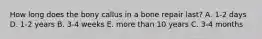 How long does the bony callus in a bone repair last? A. 1-2 days D. 1-2 years B. 3-4 weeks E. more than 10 years C. 3-4 months