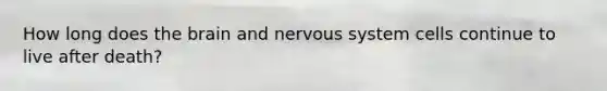 How long does <a href='https://www.questionai.com/knowledge/kLMtJeqKp6-the-brain' class='anchor-knowledge'>the brain</a> and <a href='https://www.questionai.com/knowledge/kThdVqrsqy-nervous-system' class='anchor-knowledge'>nervous system</a> cells continue to live after death?