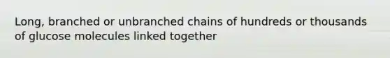 Long, branched or unbranched chains of hundreds or thousands of glucose molecules linked together