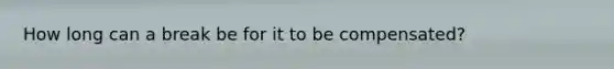 How long can a break be for it to be compensated?