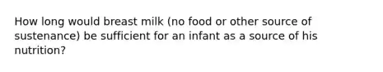 How long would breast milk (no food or other source of sustenance) be sufficient for an infant as a source of his nutrition?