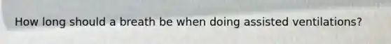 How long should a breath be when doing assisted ventilations?