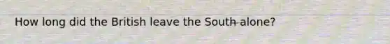 How long did the British leave the South alone?