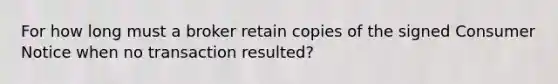 For how long must a broker retain copies of the signed Consumer Notice when no transaction resulted?