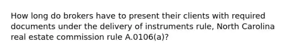 How long do brokers have to present their clients with required documents under the delivery of instruments rule, North Carolina real estate commission rule A.0106(a)?