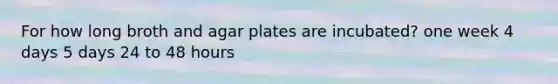 For how long broth and agar plates are incubated? one week 4 days 5 days 24 to 48 hours