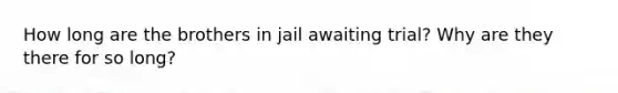 How long are the brothers in jail awaiting trial? Why are they there for so long?