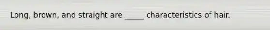 Long, brown, and straight are _____ characteristics of hair.