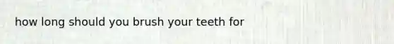 how long should you brush your teeth for