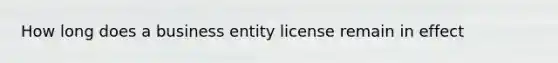 How long does a business entity license remain in effect