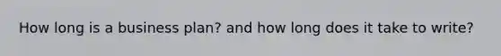 How long is a business plan? and how long does it take to write?