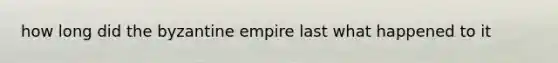 how long did the byzantine empire last what happened to it