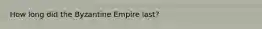 How long did the Byzantine Empire last?