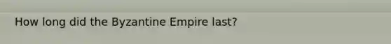 How long did the Byzantine Empire last?