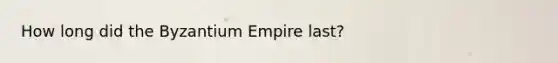 How long did the Byzantium Empire last?