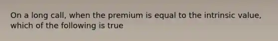 On a long call, when the premium is equal to the intrinsic value, which of the following is true