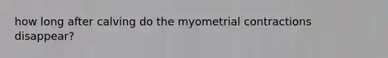 how long after calving do the myometrial contractions disappear?