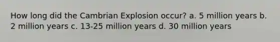 How long did the Cambrian Explosion occur? a. 5 million years b. 2 million years c. 13-25 million years d. 30 million years