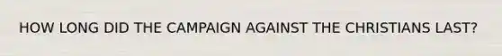 HOW LONG DID THE CAMPAIGN AGAINST THE CHRISTIANS LAST?