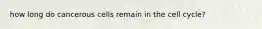 how long do cancerous cells remain in the cell cycle?