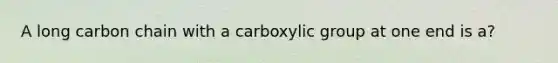 A long carbon chain with a carboxylic group at one end is a?