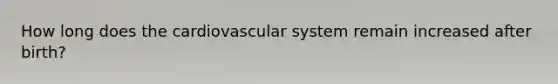 How long does the cardiovascular system remain increased after birth?