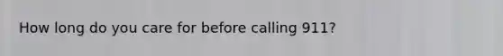 How long do you care for before calling 911?