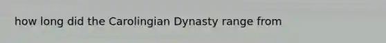 how long did the Carolingian Dynasty range from