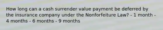 How long can a cash surrender value payment be deferred by the insurance company under the Nonforfeiture Law? - 1 month - 4 months - 6 months - 9 months