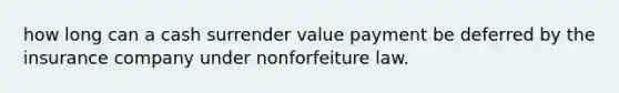 how long can a cash surrender value payment be deferred by the insurance company under nonforfeiture law.