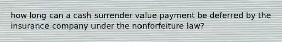 how long can a cash surrender value payment be deferred by the insurance company under the nonforfeiture law?