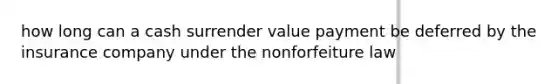 how long can a cash surrender value payment be deferred by the insurance company under the nonforfeiture law