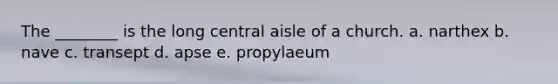 The ________ is the long central aisle of a church. a. narthex b. nave c. transept d. apse e. propylaeum