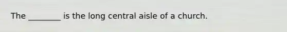 The ________ is the long central aisle of a church.