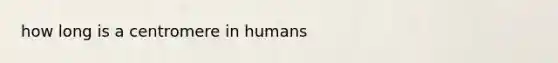 how long is a centromere in humans