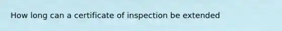 How long can a certificate of inspection be extended