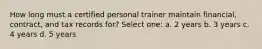 How long must a certified personal trainer maintain financial, contract, and tax records for? Select one: a. 2 years b. 3 years c. 4 years d. 5 years