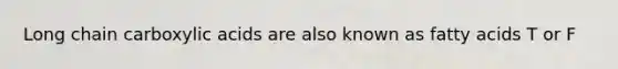 Long chain carboxylic acids are also known as fatty acids T or F