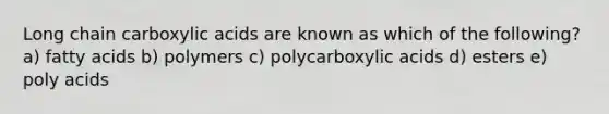 Long chain carboxylic acids are known as which of the following? a) fatty acids b) polymers c) polycarboxylic acids d) esters e) poly acids