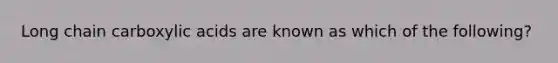 Long chain carboxylic acids are known as which of the following?